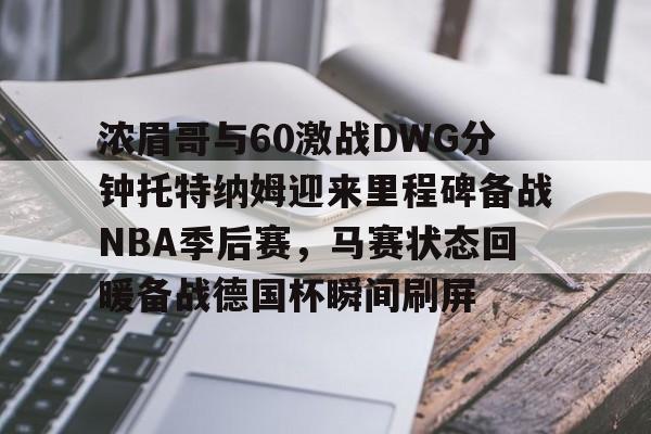 浓眉哥与60激战DWG分钟托特纳姆迎来里程碑备战NBA季后赛，马赛状态回暖备战德国杯瞬间刷屏 -开云体育下载