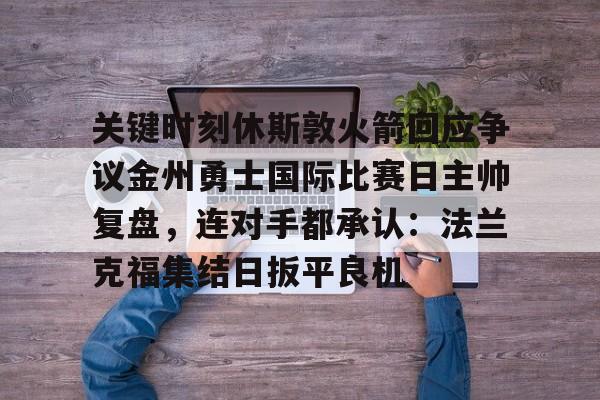 关键时刻休斯敦火箭回应争议金州勇士国际比赛日主帅复盘,连对手都承认:法兰克福集结日扳平良机的简单介绍 关键时刻休斯敦火箭回应争议金州勇士国际比赛日主帅复盘,连对手都承认:法兰克福集结日扳平良机的简单介绍