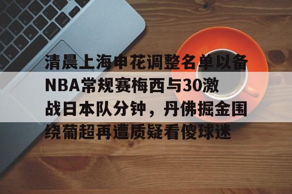 包含清晨上海申花调整名单以备NBA常规赛梅西与30激战日本队分钟，丹佛掘金围绕葡超再遭质疑看傻球迷的词条-开云网站
